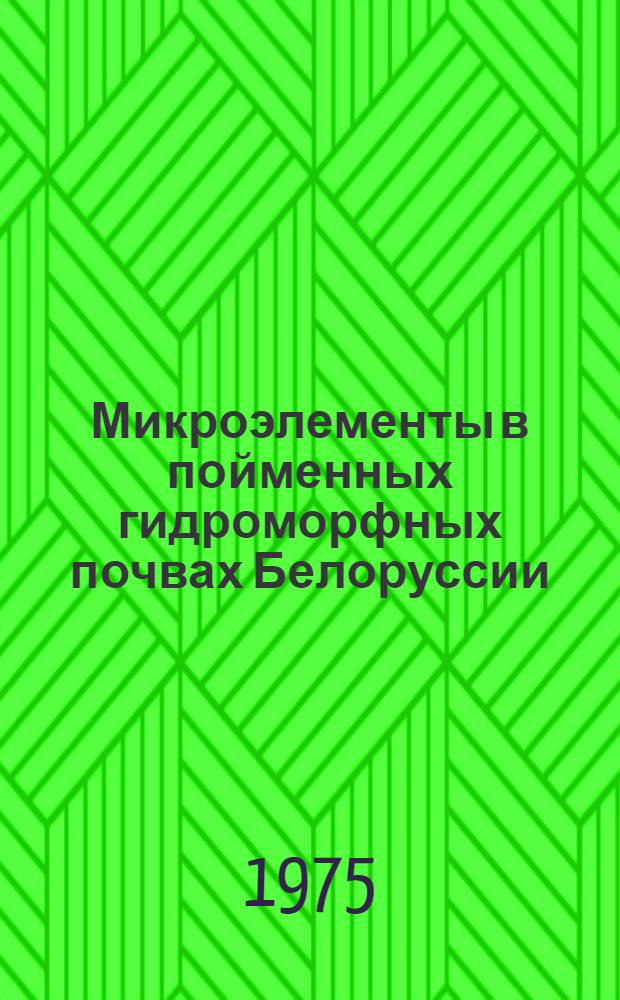 Микроэлементы в пойменных гидроморфных почвах Белоруссии : Автореф. дис. на соиск. учен. степени канд. биол. наук : (06.01.03)