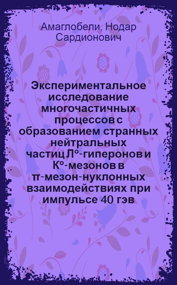Экспериментальное исследование многочастичных процессов с образованием странных нейтральных частиц Л°-гиперонов и К°-мезонов в π-мезон-нуклонных взаимодействиях при импульсе 40 гэв/с : Автореф. дис. на соискание учен. степени д-ра физ.-мат. наук