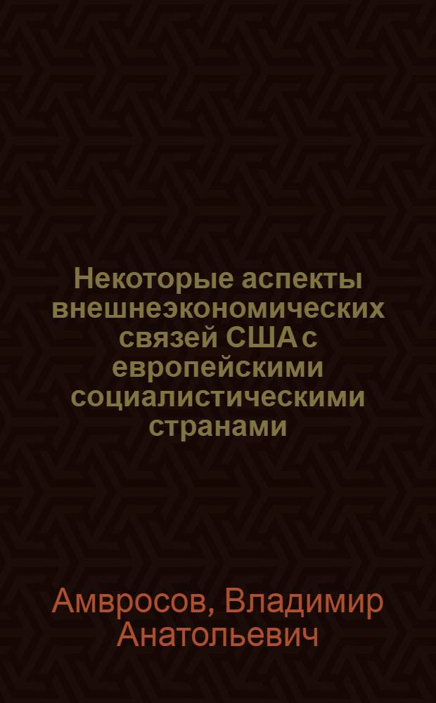 Некоторые аспекты внешнеэкономических связей США с европейскими социалистическими странами - членами СЭВ : Автореф. дис. на соиск. учен. степени канд. экон. наук : (08.00.18)