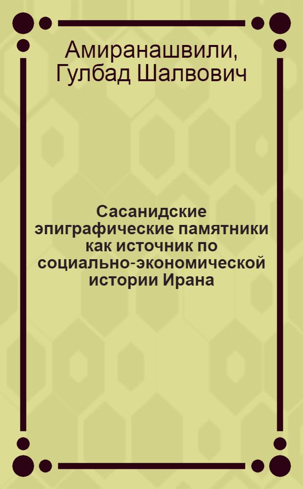 Сасанидские эпиграфические памятники как источник по социально-экономической истории Ирана : Автореф. дис. на соиск. учен. степени канд. ист. наук : (07.00.03)