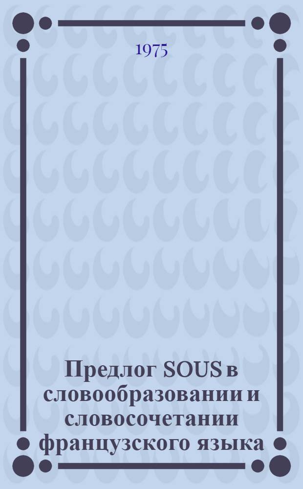 Предлог sous в словообразовании и словосочетании французского языка : Автореф. дис. на соиск. учен. степени канд. филол. наук : (10.02.05)