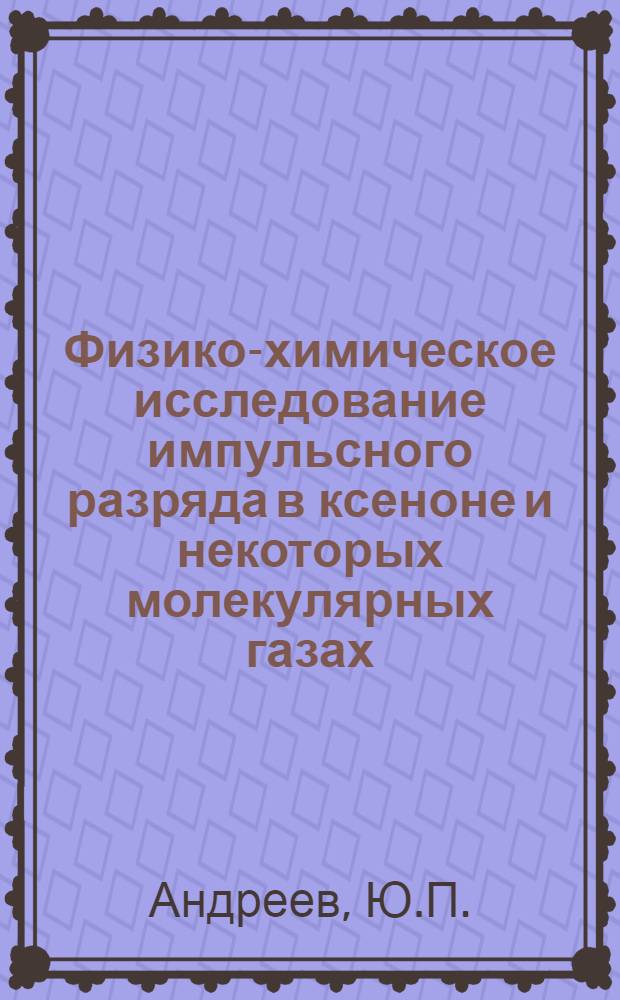 Физико-химическое исследование импульсного разряда в ксеноне и некоторых молекулярных газах : Автореф. дис. на соиск. учен. степени д. х. н