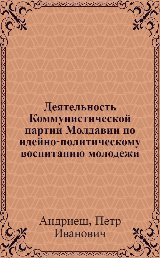 Деятельность Коммунистической партии Молдавии по идейно-политическому воспитанию молодежи (1951-1958 гг.) : Автореф. дис. на соиск. учен. степени канд. ист. наук : (07.00.01)