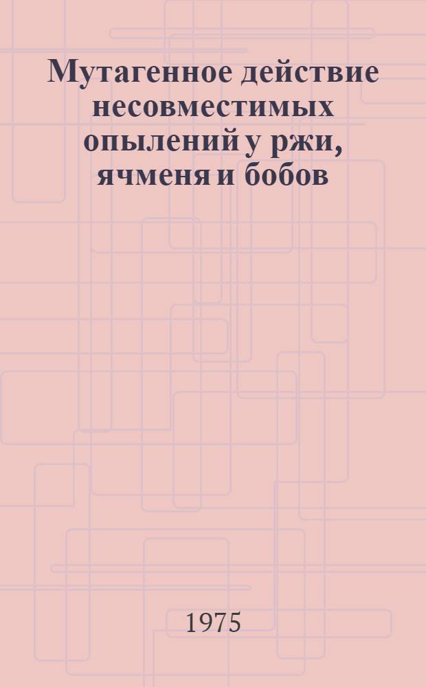 Мутагенное действие несовместимых опылений у ржи, ячменя и бобов : Автореф. дис. на соиск. учен. степени канд. биол. наук : (03.00.15)