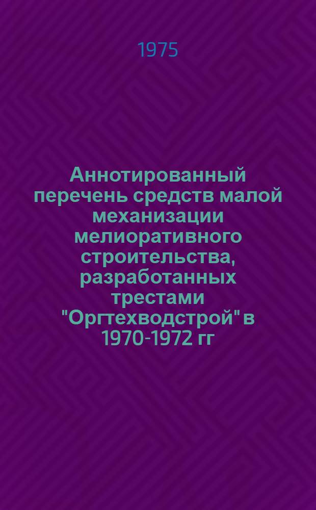 Аннотированный перечень средств малой механизации мелиоративного строительства, разработанных трестами "Оргтехводстрой" в 1970-1972 гг.