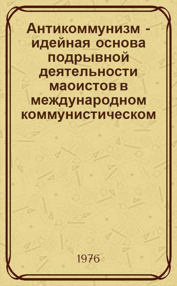 Антикоммунизм - идейная основа подрывной деятельности маоистов в международном коммунистическом, рабочем и национально-освободительном движениях : Сборник статей