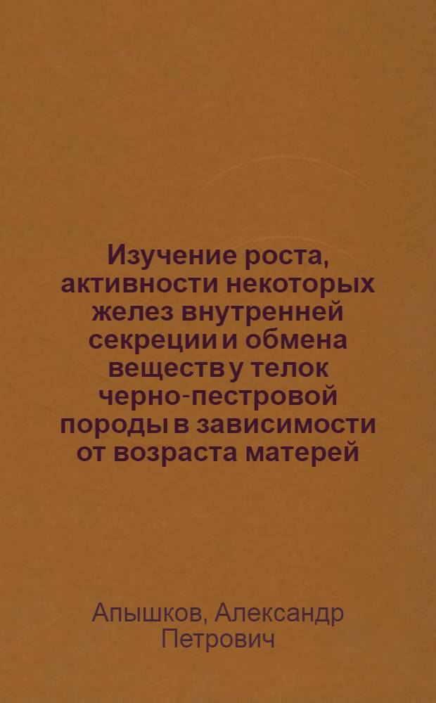 Изучение роста, активности некоторых желез внутренней секреции и обмена веществ у телок черно-пестровой породы в зависимости от возраста матерей : Автореф. дис. на соиск. учен. степени канд. биол. наук : (03.00.13)