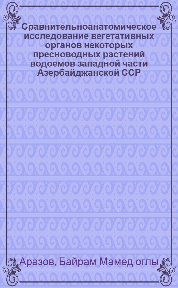Сравнительноанатомическое исследование вегетативных органов некоторых пресноводных растений водоемов западной части Азербайджанской ССР : Автореф. дис. на соиск. учен. степени канд. биол. наук : (03.00.05)
