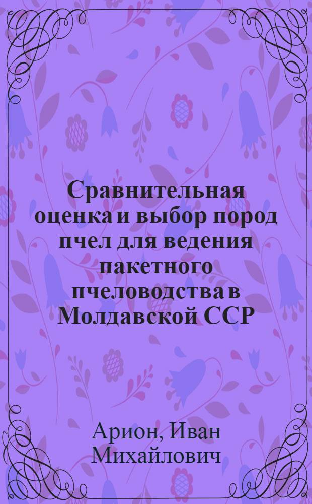 Сравнительная оценка и выбор пород пчел для ведения пакетного пчеловодства в Молдавской ССР : Автореф. дис. на соиск. учен. степени канд. с.-х. наук : (06.02.04)