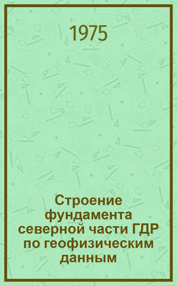 Строение фундамента северной части ГДР по геофизическим данным (в связи с перспективами нефтегазоносности нижних горизонтов осадочного чехла) : Автореф. дис. на соиск. учен. степени к. г.-м. н