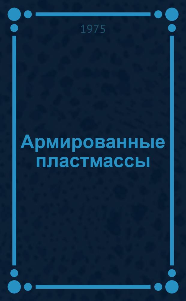 Армированные пластмассы : (Производство, свойства, испытания и методы переработки) : Отеч. и иностр. литература