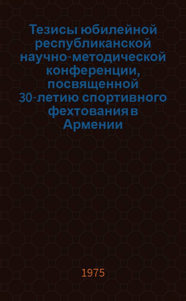 Тезисы юбилейной республиканской научно-методической конференции, посвященной 30-летию спортивного фехтования в Армении (9-10 дек. 1975 г.)
