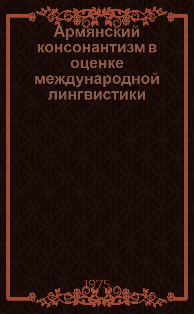 Армянский консонантизм в оценке международной лингвистики : (Ретросп. информация)