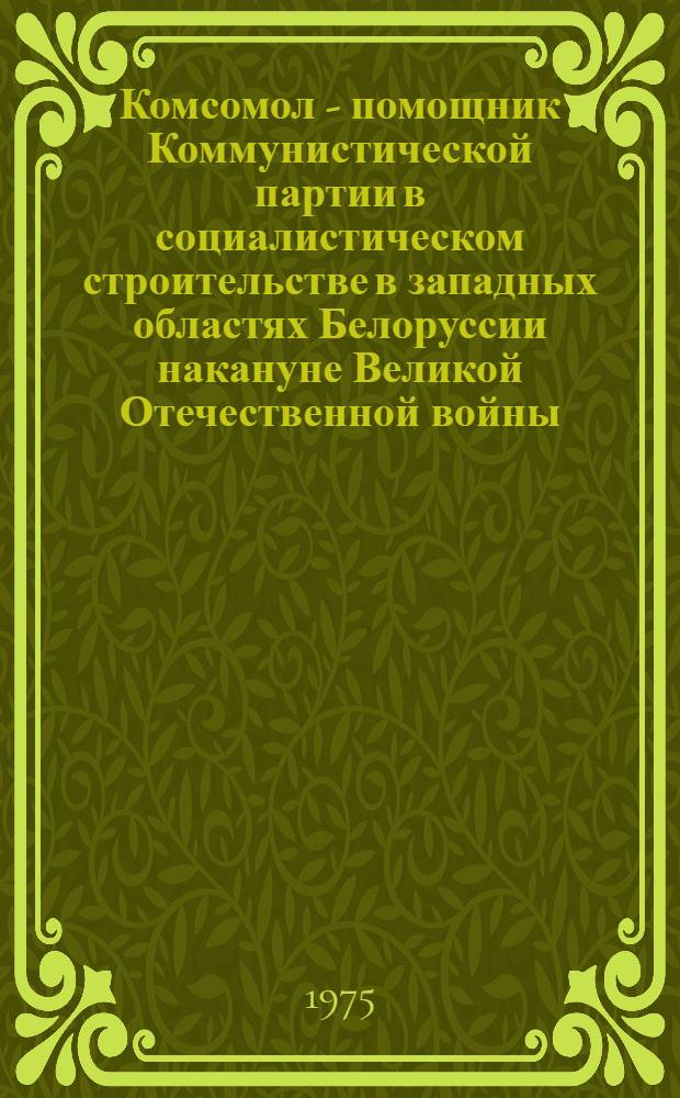 Комсомол - помощник Коммунистической партии в социалистическом строительстве в западных областях Белоруссии накануне Великой Отечественной войны. (Сентябрь 1939 - июнь 1941 гг.) : Автореф. дис. на соиск. учен. степени канд. ист. наук : (07.00.01)
