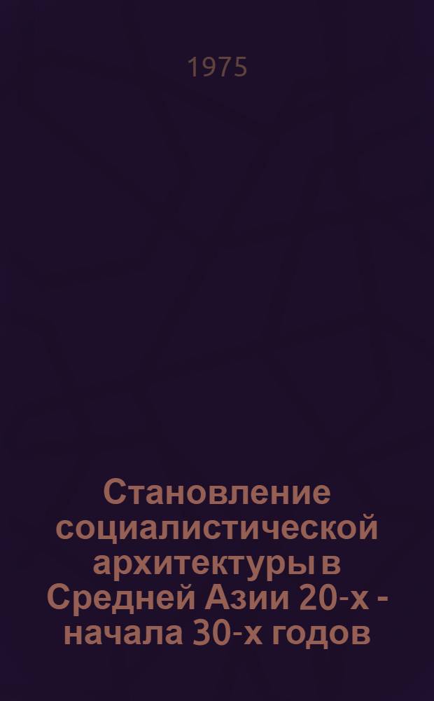 Становление социалистической архитектуры в Средней Азии 20-х - начала 30-х годов : Автореф. дис. на соиск. учен. степени канд. архитектуры : (18.00.01)