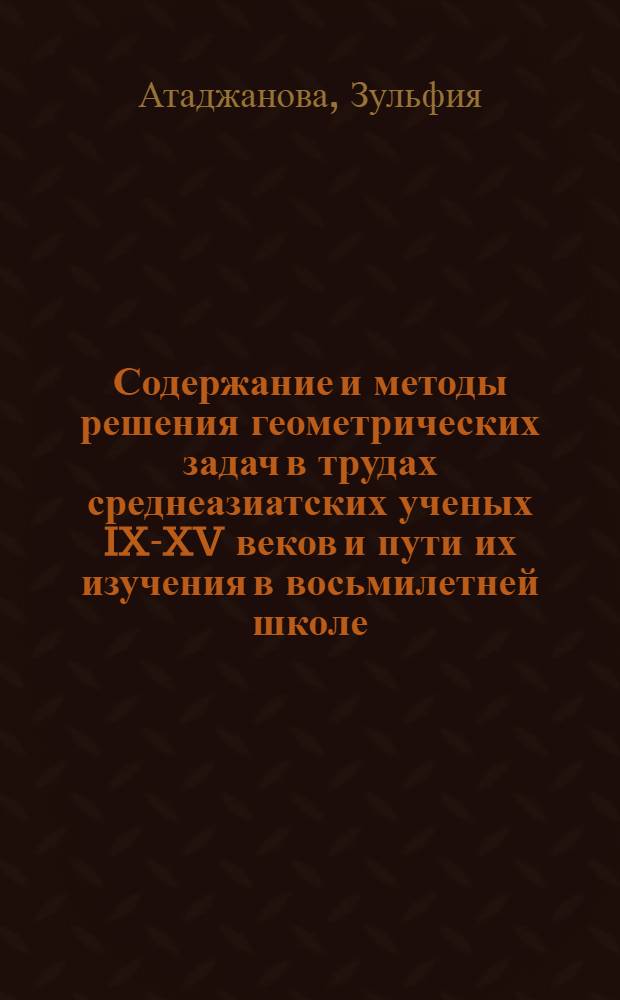 Содержание и методы решения геометрических задач в трудах среднеазиатских ученых IX-XV веков и пути их изучения в восьмилетней школе : Автореф. дис. на соиск. учен. степени канд. пед. наук : (13.00.02)