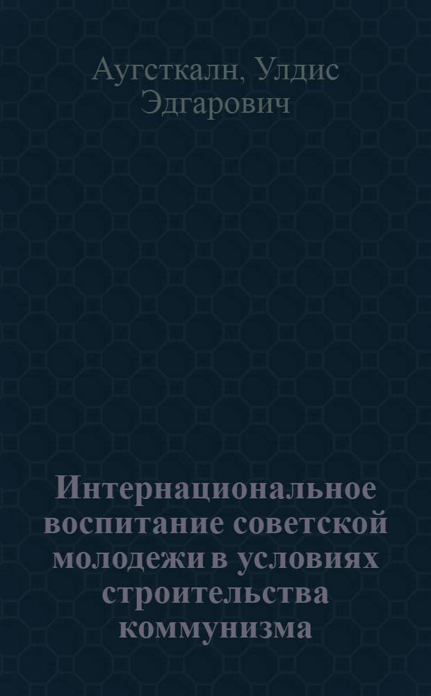 Интернациональное воспитание советской молодежи в условиях строительства коммунизма : (На материалах ЛатвССР) : Автореф. дис. на соиск. учен. степени канд. филос. наук : (09.00.02)