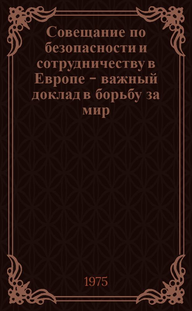 Совещание по безопасности и сотрудничеству в Европе - важный доклад в борьбу за мир : (Материал в помощь лектору)