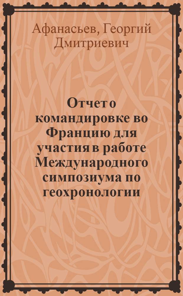 Отчет о командировке во Францию [для участия в работе Международного симпозиума по геохронологии, космохронологии и изотопной геологии. Париж. 26-31 августа 1974 г.]