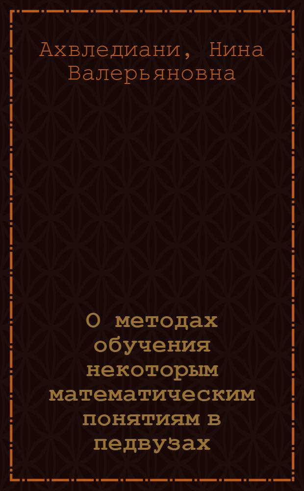 О методах обучения некоторым математическим понятиям в педвузах : Автореф. дис. на соиск. учен. степени канд. пед. наук : (13.00.02)