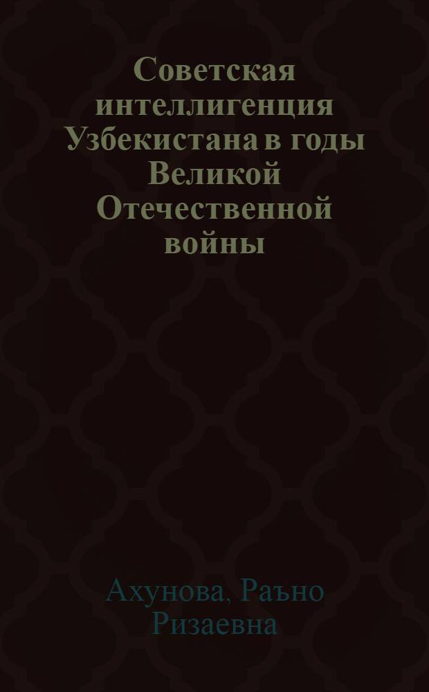 Советская интеллигенция Узбекистана в годы Великой Отечественной войны (1041-1945 гг.) : Автореф. дис. на соиск. учен. степени канд. ист. наук : (07.00.02)