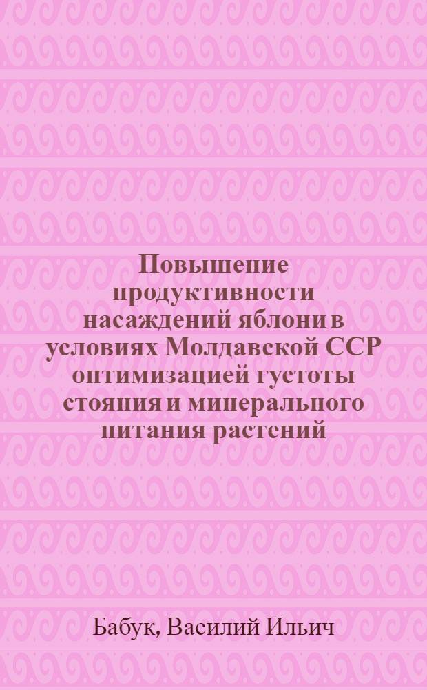 Повышение продуктивности насаждений яблони в условиях Молдавской ССР оптимизацией густоты стояния и минерального питания растений : Автореф. дис. на соиск. учен. степени д-ра с.-х. наук : (05.01.07)