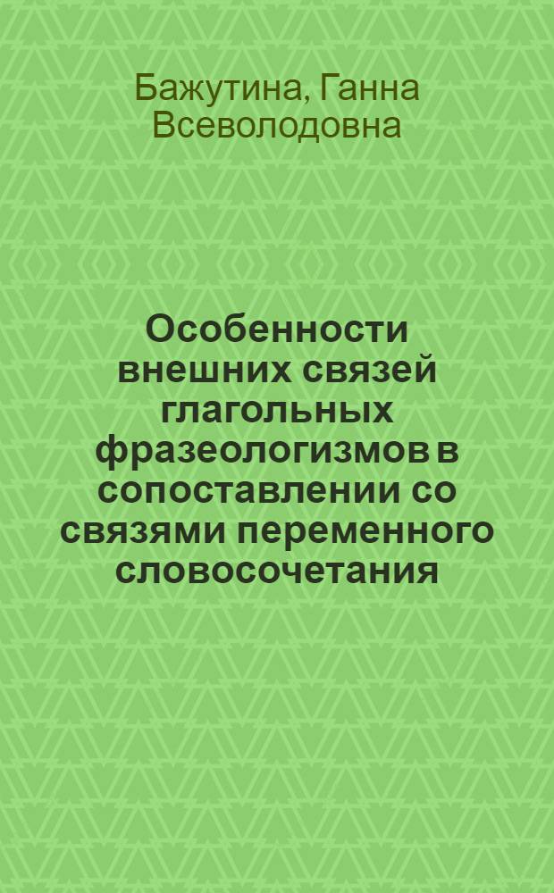 Особенности внешних связей глагольных фразеологизмов в сопоставлении со связями переменного словосочетания : (Глагольное управление) : Автореф. дис. на соиск. учен. степени канд. филол. наук : (10.02.01)