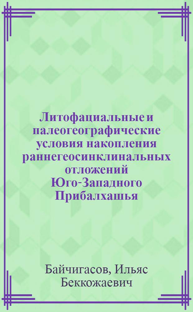 Литофациальные и палеогеографические условия накопления раннегеосинклинальных отложений Юго-Западного Прибалхашья : Автореф. дис. на соиск. учен. степени канд. геол.-минерал. наук : (04.00.01)