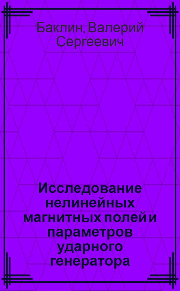 Исследование нелинейных магнитных полей и параметров ударного генератора : Автореф. дис. на соиск. учен. степени канд. техн. наук : (05.09.01)