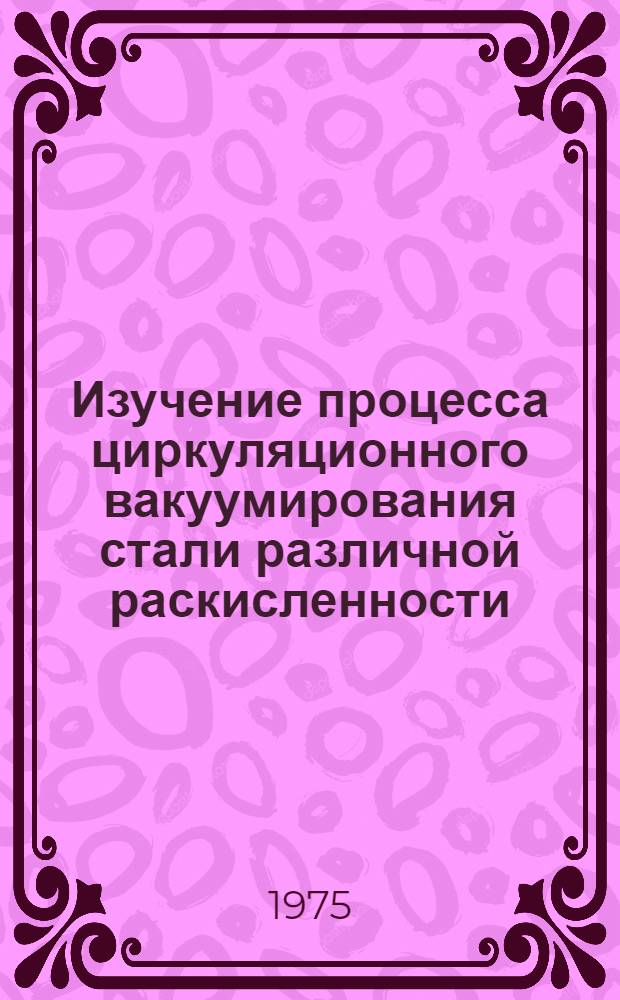 Изучение процесса циркуляционного вакуумирования стали различной раскисленности : Автореф. дис. на соиск. учен. степени канд. техн. наук : (05.16.02)