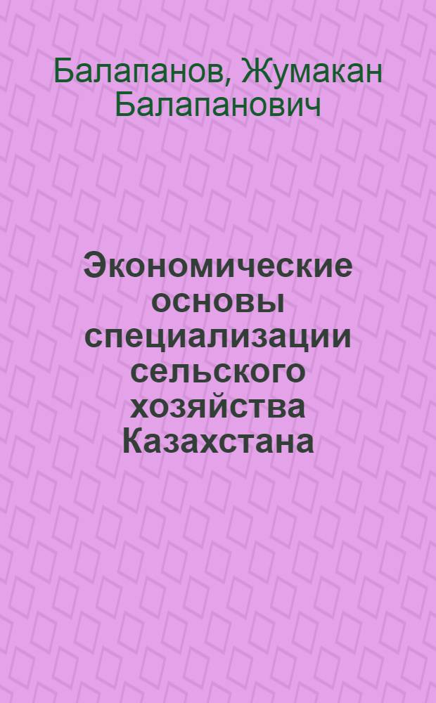 Экономические основы специализации сельского хозяйства Казахстана : Автореф. дис. на соиск. учен. степени д-ра экон. наук : (08.00.05)