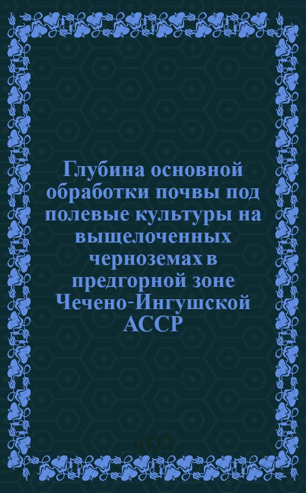 Глубина основной обработки почвы под полевые культуры на выщелоченных черноземах в предгорной зоне Чечено-Ингушской АССР : Автореф. дис. на соиск. учен. степени канд. с.-х. наук : (06.01.01)