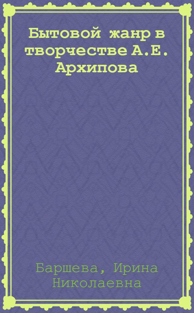 Бытовой жанр в творчестве А.Е. Архипова : Автореф. дис. на соиск. учен. степени канд. искусствоведения