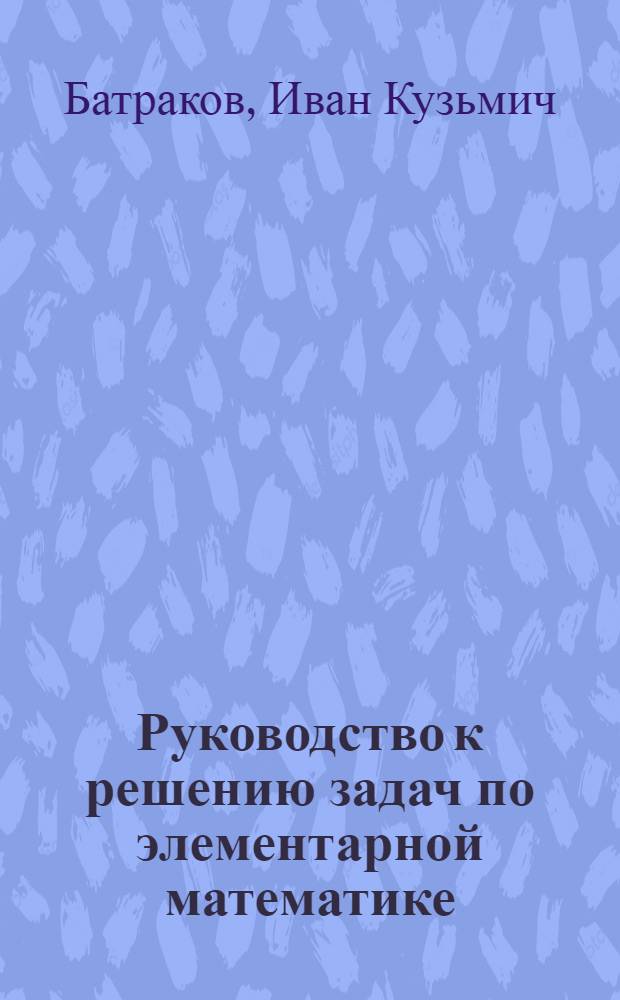 Руководство к решению задач по элементарной математике : В 3 ч
