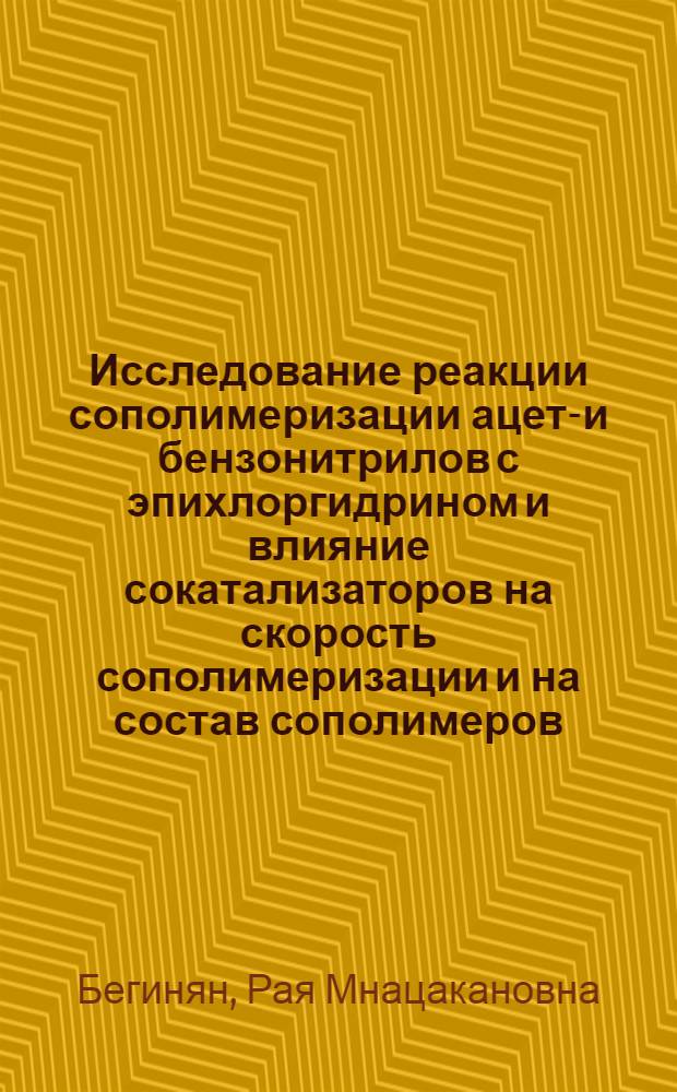 Исследование реакции сополимеризации ацето- и бензонитрилов с эпихлоргидрином и влияние сокатализаторов на скорость сополимеризации и на состав сополимеров : Автореф. дис. на соиск. учен. степени канд. хим. наук : (02.00.06)