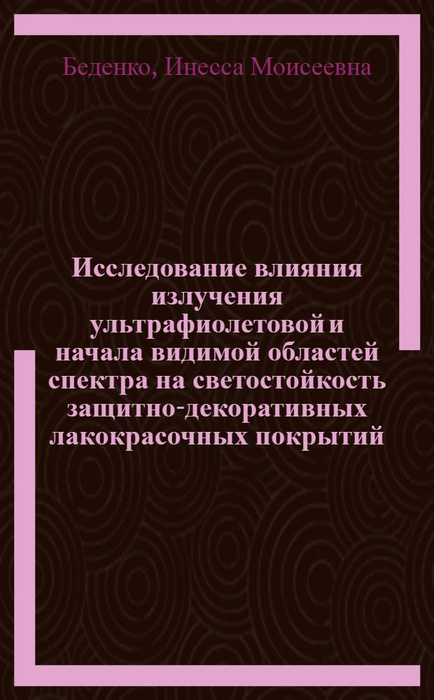 Исследование влияния излучения ультрафиолетовой и начала видимой областей спектра на светостойкость защитно-декоративных лакокрасочных покрытий : Автореф. дис. на соиск. учен. степени канд. техн. наук : (05.19.08)