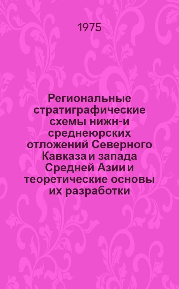 Региональные стратиграфические схемы нижне- и среднеюрских отложений Северного Кавказа и запада Средней Азии и теоретические основы их разработки : Автореф. дис. на соиск. учен. степени канд. геол.-минерал. наук : (04.00.09)