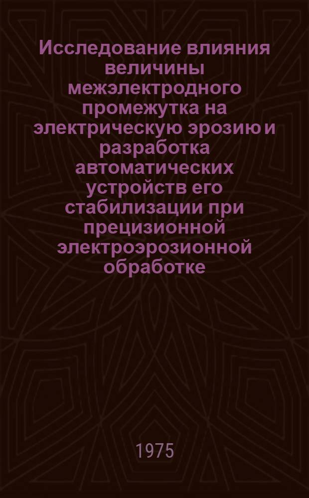 Исследование влияния величины межэлектродного промежутка на электрическую эрозию и разработка автоматических устройств его стабилизации при прецизионной электроэрозионной обработке : Автореф. дис. на соиск. учен. степени к. т. н