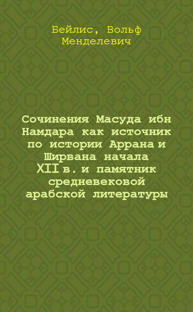Сочинения Масуда ибн Намдара как источник по истории Аррана и Ширвана начала XII в. и памятник средневековой арабской литературы : Автореф. дис. на соиск. учен. степени д-ра ист. наук : (07.00.09)