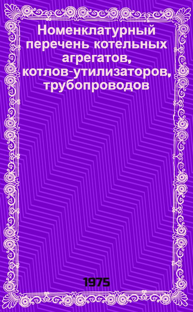 Номенклатурный перечень котельных агрегатов, котлов-утилизаторов, трубопроводов, экономайзеров системы ВТИ и запчастей, выпускаемых заводом в 1975 году