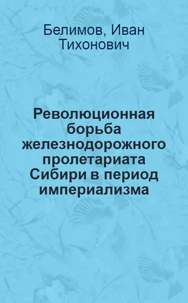 Революционная борьба железнодорожного пролетариата Сибири в период империализма (1892-1917 гг.) : Автореф. дис. на соиск. учен. степени д-ра ист. наук : (07.00.02)