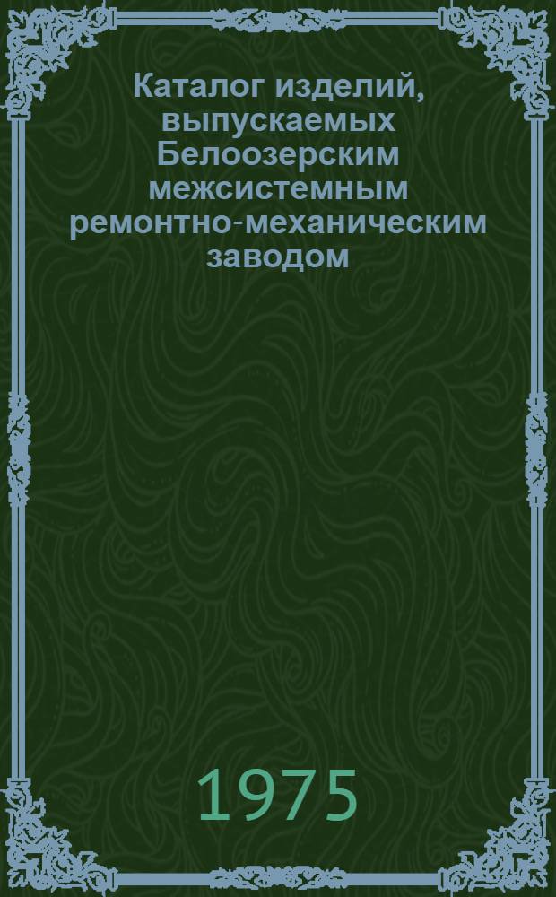 Каталог изделий, выпускаемых Белоозерским межсистемным ремонтно-механическим заводом