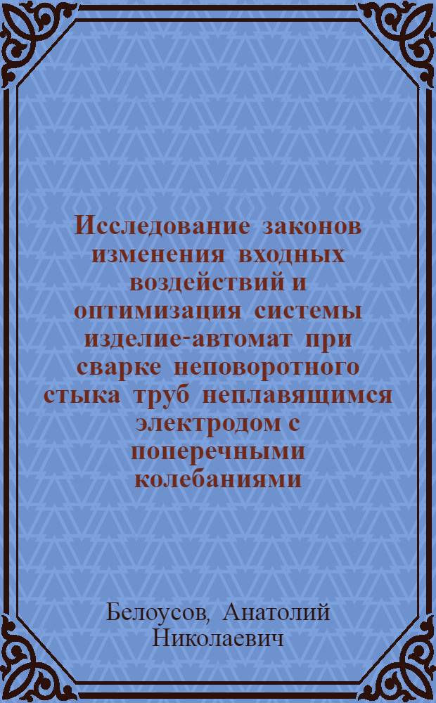Исследование законов изменения входных воздействий и оптимизация системы изделие-автомат при сварке неповоротного стыка труб неплавящимся электродом с поперечными колебаниями : Автореф. дис. на соиск. учен. степени канд. техн. наук : (05.04.05)