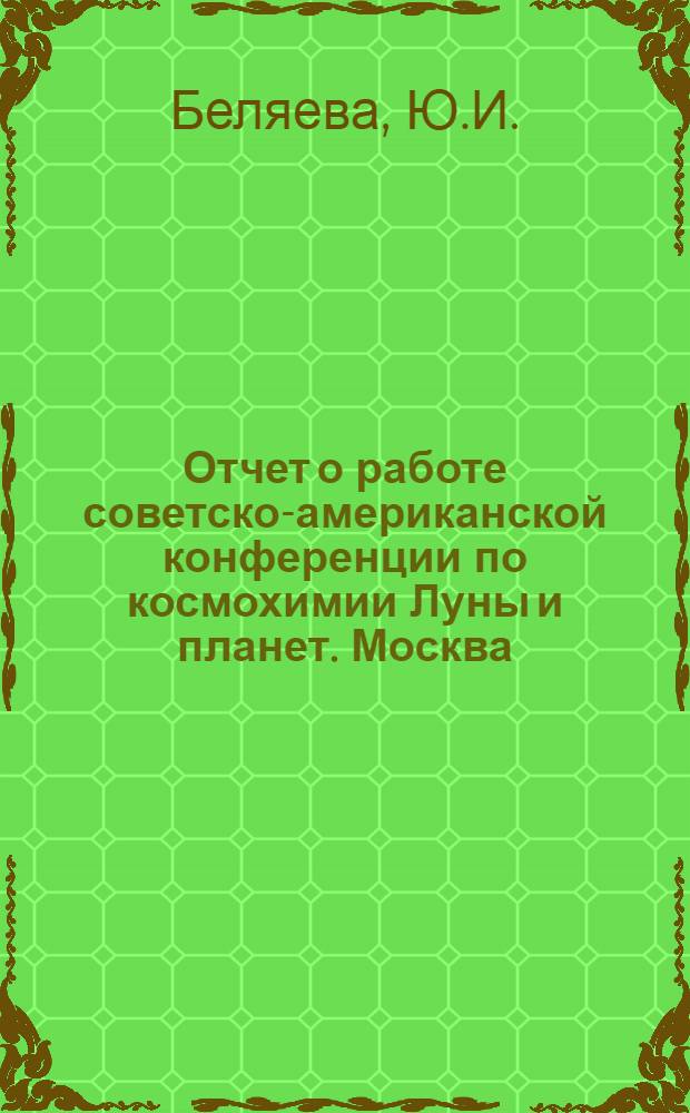 Отчет о работе советско-американской конференции по космохимии Луны и планет. [Москва, 4-8 июня 1974 г.]