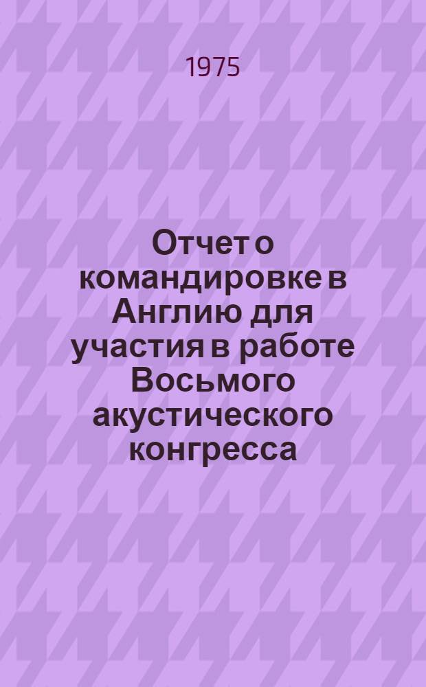 Отчет о командировке в Англию [для участия в работе Восьмого акустического конгресса. Лондон. 1974]