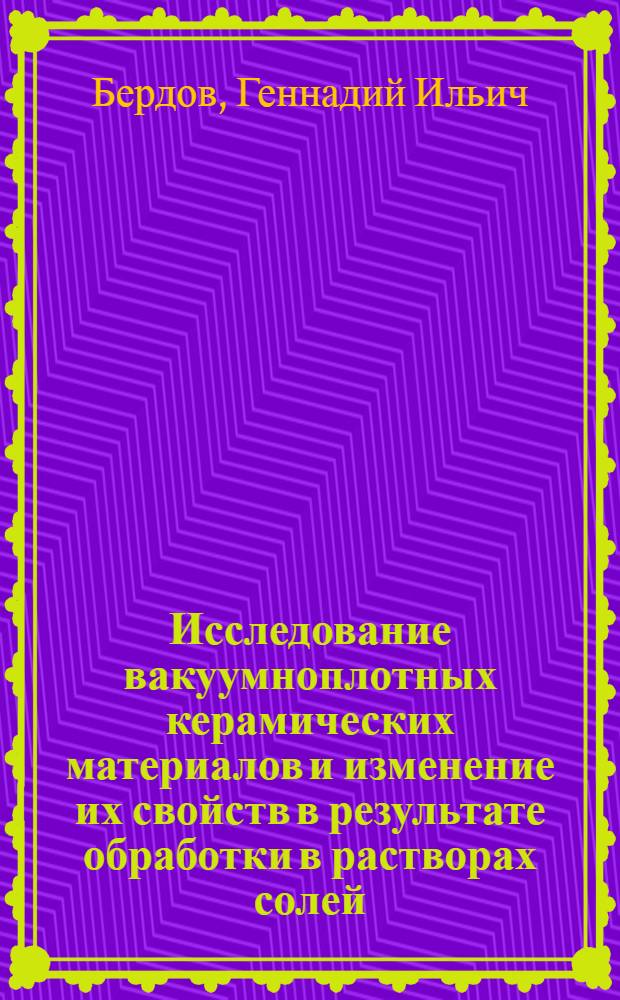 Исследование вакуумноплотных керамических материалов и изменение их свойств в результате обработки в растворах солей : Автореф. дис. на соиск. учен. степени д. т. н