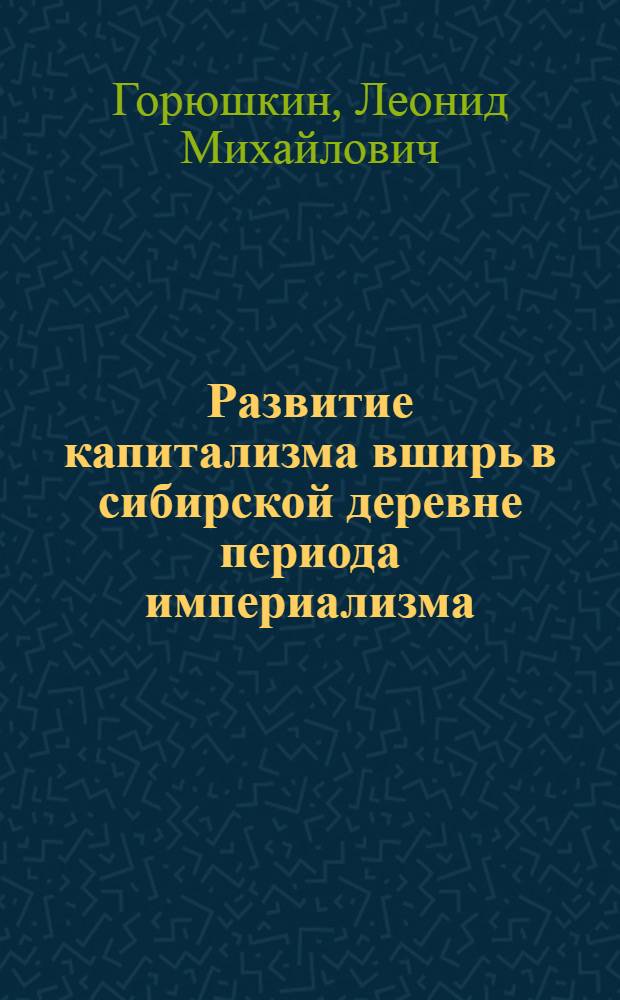 Развитие капитализма вширь в сибирской деревне периода империализма (1900-1917 гг.) : Автореф. дис. на соиск. учен. степени д-ра ист. наук : (07.00.02)