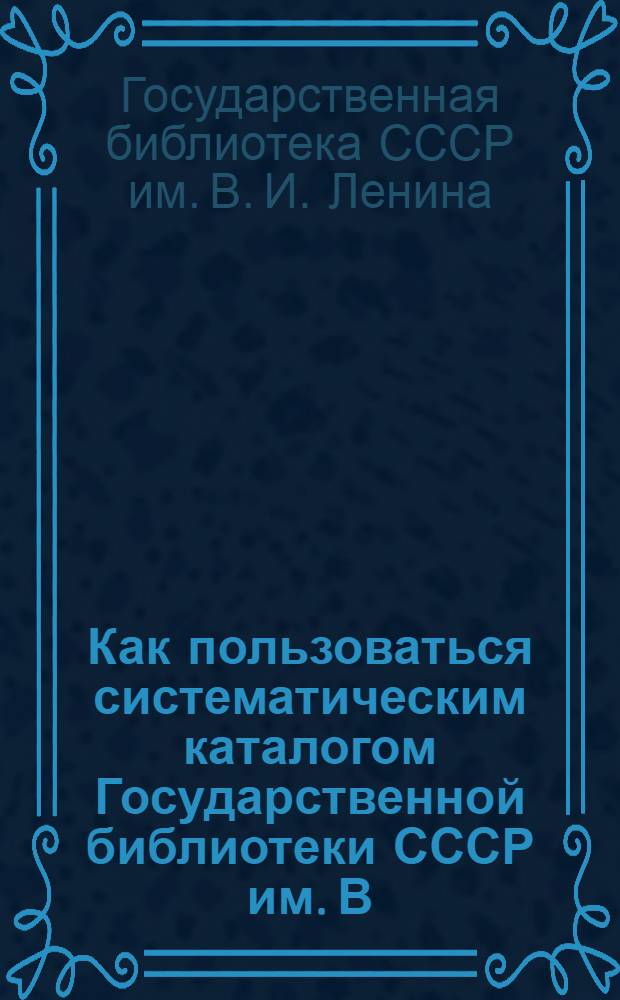 Как пользоваться систематическим каталогом Государственной библиотеки СССР им. В.И. Ленина : Памятка для читателей