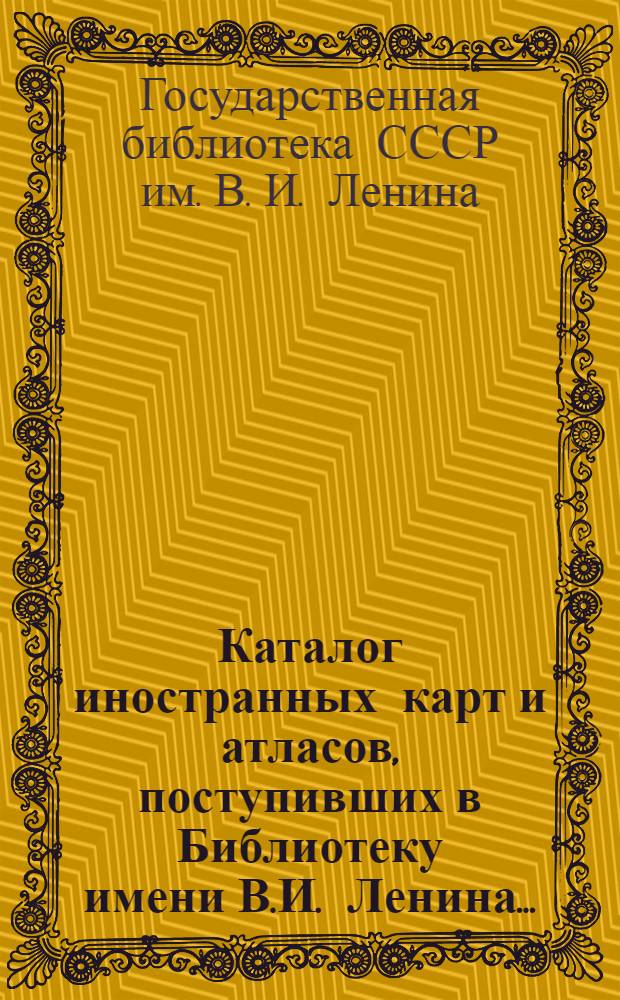 Каталог иностранных карт и атласов, поступивших в Библиотеку имени В.И. Ленина...