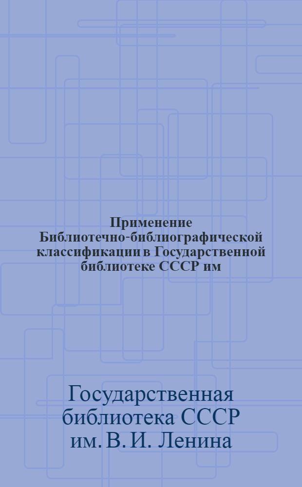 Применение Библиотечно-библиографической классификации в Государственной библиотеке СССР им. В.И. Ленина : (Метод. рекомендации)